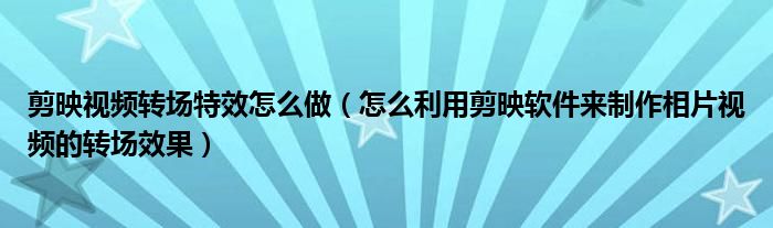 剪映視頻轉(zhuǎn)場(chǎng)特效怎么做（怎么利用剪映軟件來(lái)制作相片視頻的轉(zhuǎn)場(chǎng)效果）
