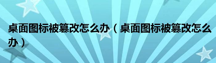 桌面圖標被篡改怎么辦（桌面圖標被篡改怎么辦）