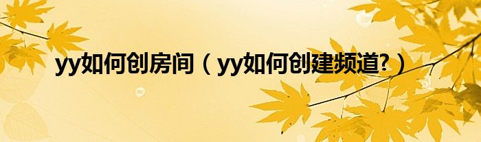 yy如何創(chuàng)房間（yy如何創(chuàng)建頻道?）