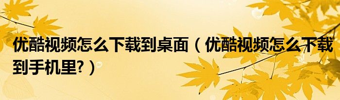 優(yōu)酷視頻怎么下載到桌面（優(yōu)酷視頻怎么下載到手機里?）