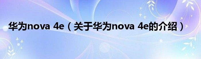 華為nova 4e（關(guān)于華為nova 4e的介紹）