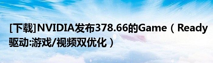 [下載]NVIDIA發(fā)布378.66的Game（Ready驅(qū)動(dòng):游戲/視頻雙優(yōu)化）
