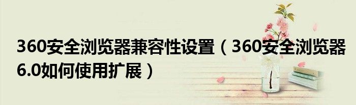 360安全瀏覽器兼容性設(shè)置（360安全瀏覽器6.0如何使用擴展）