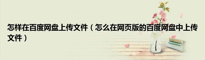 怎樣在百度網(wǎng)盤上傳文件（怎么在網(wǎng)頁(yè)版的百度網(wǎng)盤中上傳文件）