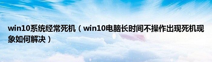 win10系統(tǒng)經(jīng)常死機(jī)（win10電腦長(zhǎng)時(shí)間不操作出現(xiàn)死機(jī)現(xiàn)象如何解決）