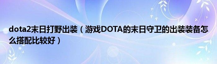 dota2末日打野出裝（游戲DOTA的末日守衛(wèi)的出裝裝備怎么搭配比較好）