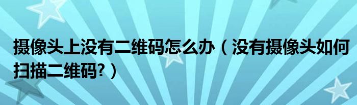 攝像頭上沒有二維碼怎么辦（沒有攝像頭如何掃描二維碼?）