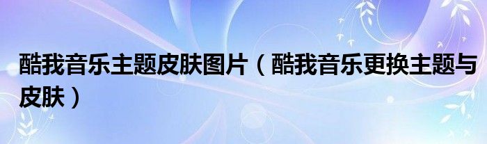 酷我音樂主題皮膚圖片（酷我音樂更換主題與皮膚）