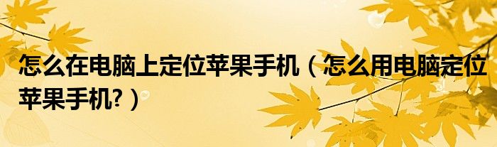 怎么在電腦上定位蘋果手機（怎么用電腦定位蘋果手機?）