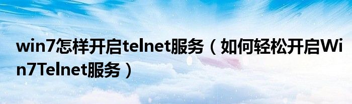 win7怎樣開啟telnet服務（如何輕松開啟Win7Telnet服務）