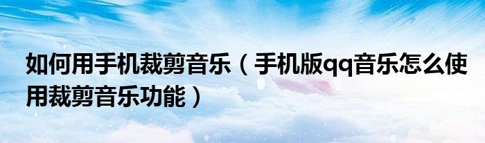 如何用手機(jī)裁剪音樂（手機(jī)版qq音樂怎么使用裁剪音樂功能）