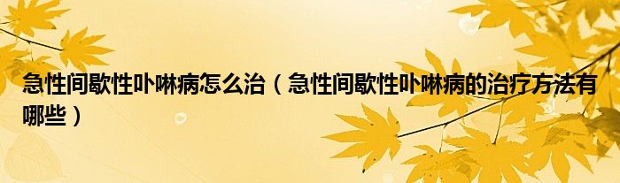 急性間歇性卟啉病怎么治（急性間歇性卟啉病的治療方法有哪些）