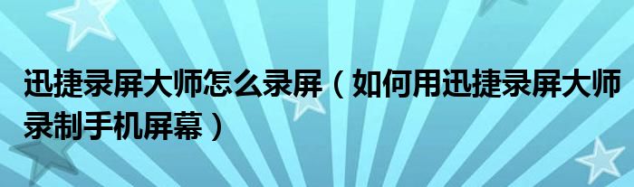 迅捷錄屏大師怎么錄屏（如何用迅捷錄屏大師錄制手機(jī)屏幕）