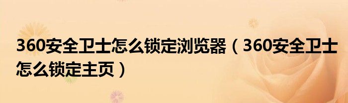 360安全衛(wèi)士怎么鎖定瀏覽器（360安全衛(wèi)士怎么鎖定主頁(yè)）
