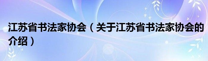 江蘇省書法家協(xié)會(huì)（關(guān)于江蘇省書法家協(xié)會(huì)的介紹）