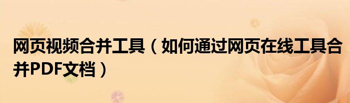 網(wǎng)頁(yè)視頻合并工具（如何通過(guò)網(wǎng)頁(yè)在線工具合并PDF文檔）