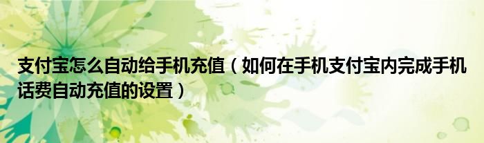 支付寶怎么自動給手機(jī)充值（如何在手機(jī)支付寶內(nèi)完成手機(jī)話費自動充值的設(shè)置）