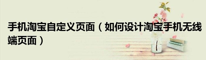 手機(jī)淘寶自定義頁(yè)面（如何設(shè)計(jì)淘寶手機(jī)無(wú)線端頁(yè)面）