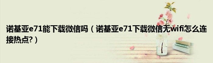 諾基亞e71能下載微信嗎（諾基亞e71下載微信無wifi怎么連接熱點?）