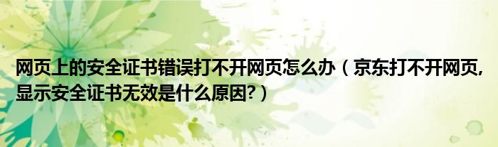 網(wǎng)頁(yè)上的安全證書錯(cuò)誤打不開網(wǎng)頁(yè)怎么辦（京東打不開網(wǎng)頁(yè),顯示安全證書無(wú)效是什么原因?）