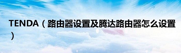 TENDA（路由器設(shè)置及騰達(dá)路由器怎么設(shè)置）