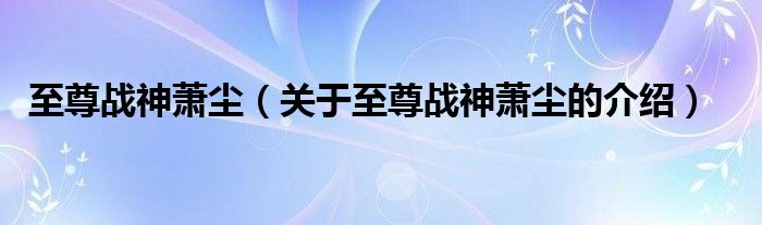 至尊戰(zhàn)神蕭塵（關(guān)于至尊戰(zhàn)神蕭塵的介紹）