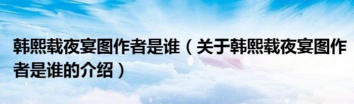 韓熙載夜宴圖作者是誰(shuí)（關(guān)于韓熙載夜宴圖作者是誰(shuí)的介紹）