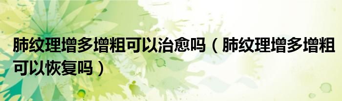 肺紋理增多增粗可以治愈嗎（肺紋理增多增粗可以恢復(fù)嗎）