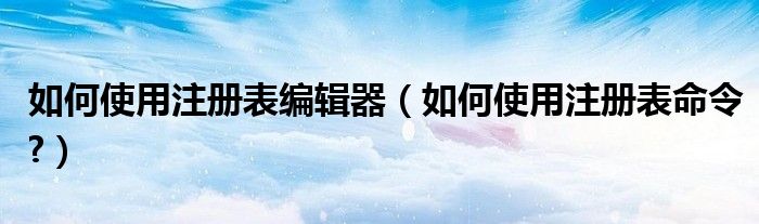 如何使用注冊(cè)表編輯器（如何使用注冊(cè)表命令?）