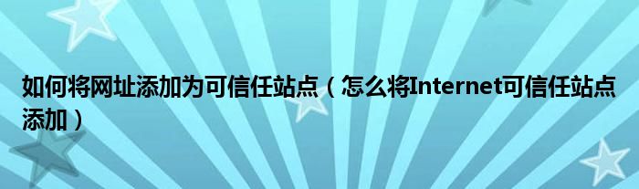 如何將網(wǎng)址添加為可信任站點（怎么將Internet可信任站點添加）