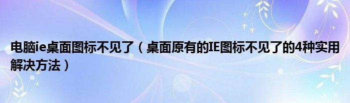 電腦ie桌面圖標(biāo)不見了（桌面原有的IE圖標(biāo)不見了的4種實(shí)用解決方法）