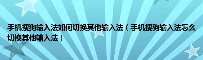 手機搜狗輸入法如何切換其他輸入法（手機搜狗輸入法怎么切換其他輸入法）