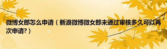微博女郎怎么申請（新浪微博微女郎未通過審核多久可以再次申請?）