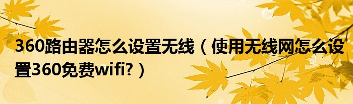 360路由器怎么設(shè)置無(wú)線（使用無(wú)線網(wǎng)怎么設(shè)置360免費(fèi)wifi?）