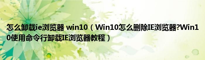 怎么卸載ie瀏覽器 win10（Win10怎么刪除IE瀏覽器?Win10使用命令行卸載IE瀏覽器教程）