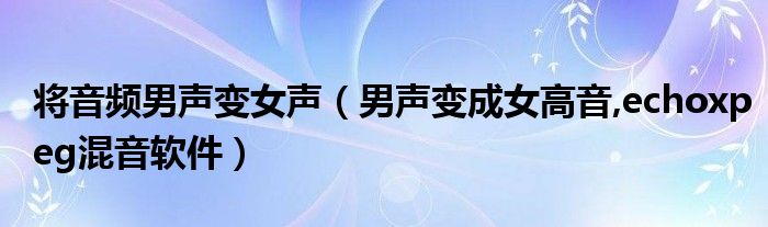 將音頻男聲變女聲（男聲變成女高音,echoxpeg混音軟件）