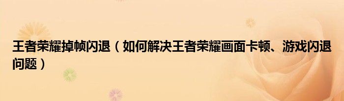 王者榮耀掉幀閃退（如何解決王者榮耀畫(huà)面卡頓、游戲閃退問(wèn)題）