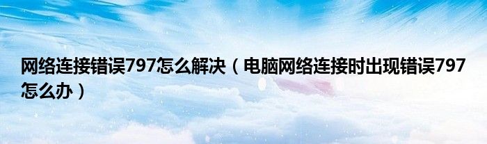 網(wǎng)絡(luò)連接錯(cuò)誤797怎么解決（電腦網(wǎng)絡(luò)連接時(shí)出現(xiàn)錯(cuò)誤797怎么辦）