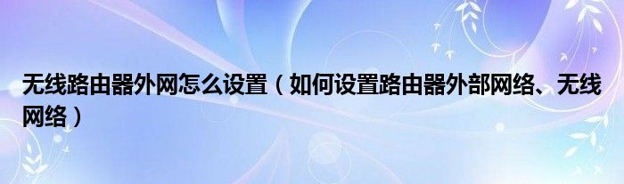 無線路由器外網(wǎng)怎么設(shè)置（如何設(shè)置路由器外部網(wǎng)絡(luò)、無線網(wǎng)絡(luò)）