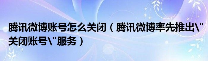 騰訊微博賬號(hào)怎么關(guān)閉（騰訊微博率先推出