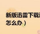 新版迅雷下載速度慢（新版迅雷7.9下載很慢怎么辦）