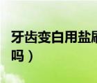 牙齒變白用鹽刷牙可以嗎（牙齒變白用鹽有用嗎）