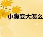 小腹變大怎么回事（小腹變大怎么回事）