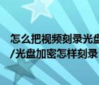 怎么把視頻刻錄光盤的方法和步驟（如何刻錄加密視頻光盤/光盤加密怎樣刻錄）