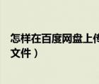怎樣在百度網(wǎng)盤(pán)上傳文件（怎么在網(wǎng)頁(yè)版的百度網(wǎng)盤(pán)中上傳文件）