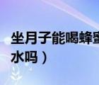 坐月子能喝蜂蜜百香果茶嗎（坐月子能喝蜂蜜水嗎）