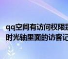 qq空間有訪問權限別人能看到空間訪客記錄嗎?（QQ空間的時光軸里面的訪客記錄如何設置權限,讓別人沒法看見）