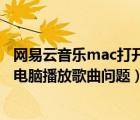 網(wǎng)易云音樂mac打開錯(cuò)誤（如何解決網(wǎng)易云音樂無(wú)法在Mac電腦播放歌曲問題）