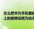 怎么把華為手機(jī)里的視頻設(shè)置成動態(tài)壁紙（如何將華為手機(jī)上的視頻設(shè)置為動態(tài)壁紙）