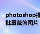 photoshop批量裁剪圖片（如何在ps軟件中批量裁剪圖片？）